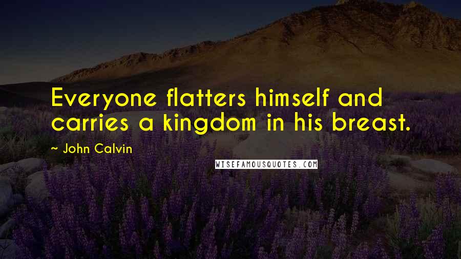 John Calvin Quotes: Everyone flatters himself and carries a kingdom in his breast.