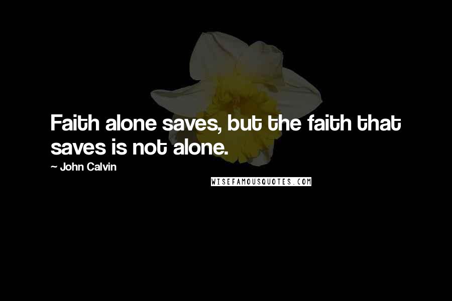 John Calvin Quotes: Faith alone saves, but the faith that saves is not alone.