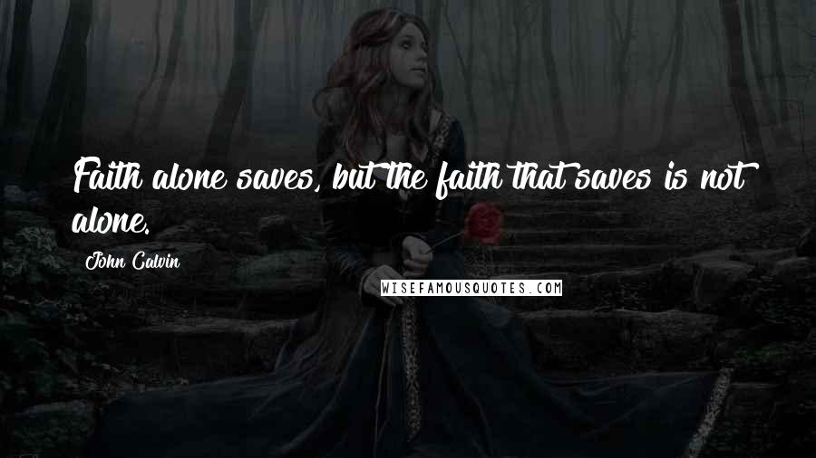 John Calvin Quotes: Faith alone saves, but the faith that saves is not alone.