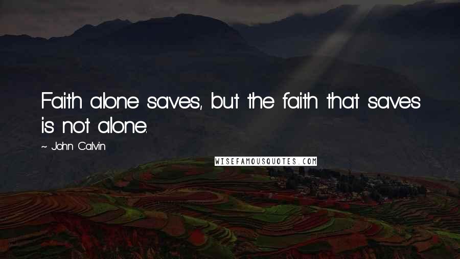 John Calvin Quotes: Faith alone saves, but the faith that saves is not alone.