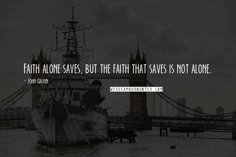 John Calvin Quotes: Faith alone saves, but the faith that saves is not alone.