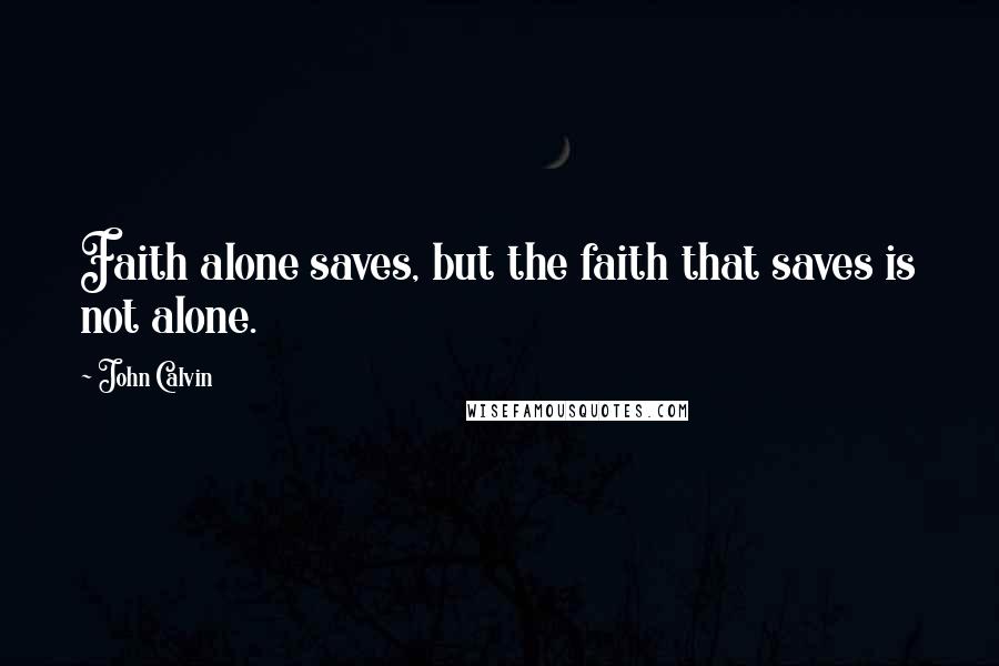 John Calvin Quotes: Faith alone saves, but the faith that saves is not alone.