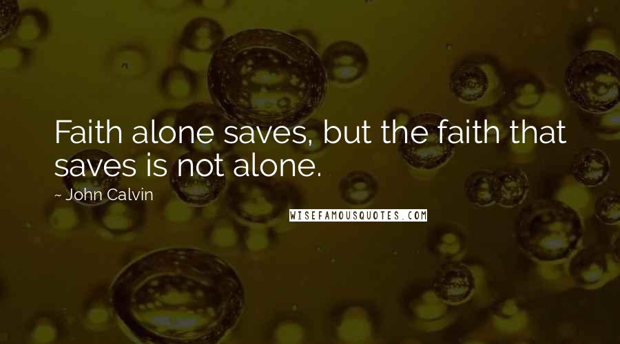 John Calvin Quotes: Faith alone saves, but the faith that saves is not alone.