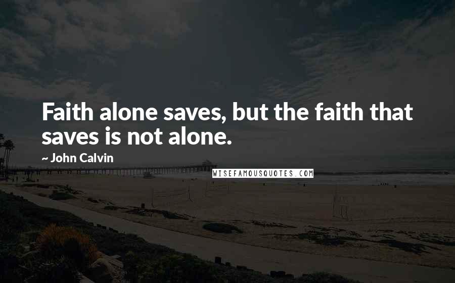 John Calvin Quotes: Faith alone saves, but the faith that saves is not alone.