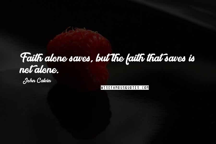 John Calvin Quotes: Faith alone saves, but the faith that saves is not alone.