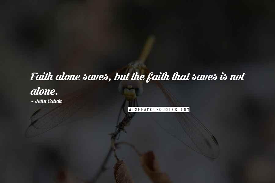 John Calvin Quotes: Faith alone saves, but the faith that saves is not alone.