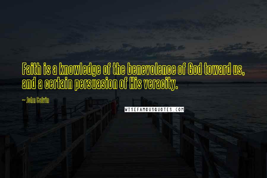 John Calvin Quotes: Faith is a knowledge of the benevolence of God toward us, and a certain persuasion of His veracity.