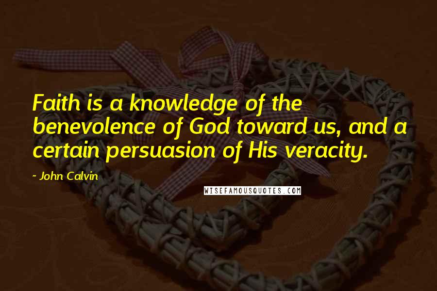 John Calvin Quotes: Faith is a knowledge of the benevolence of God toward us, and a certain persuasion of His veracity.