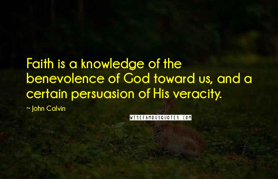 John Calvin Quotes: Faith is a knowledge of the benevolence of God toward us, and a certain persuasion of His veracity.