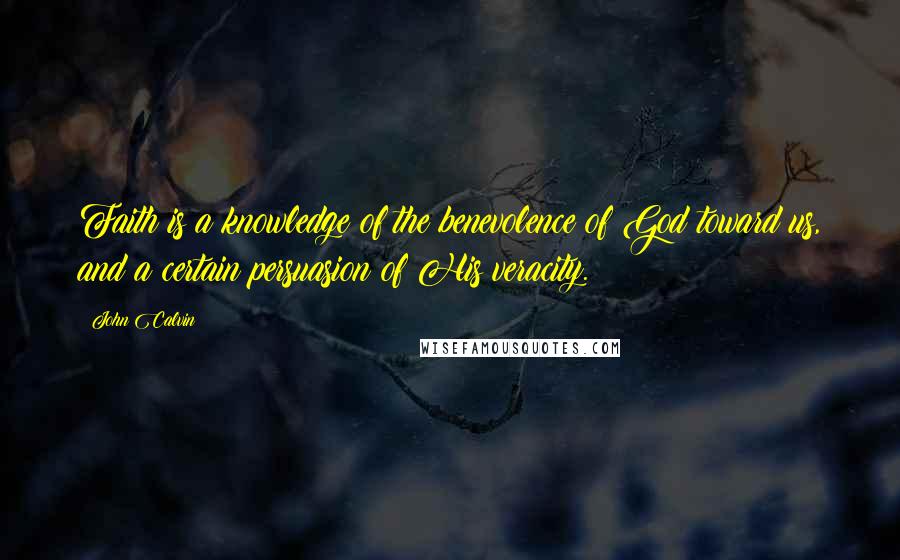 John Calvin Quotes: Faith is a knowledge of the benevolence of God toward us, and a certain persuasion of His veracity.