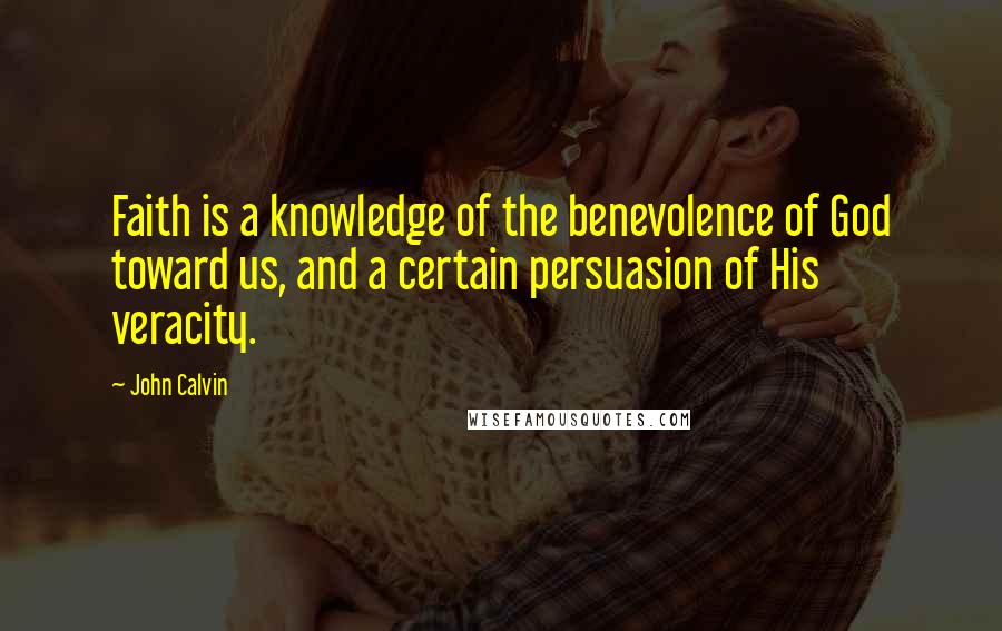 John Calvin Quotes: Faith is a knowledge of the benevolence of God toward us, and a certain persuasion of His veracity.