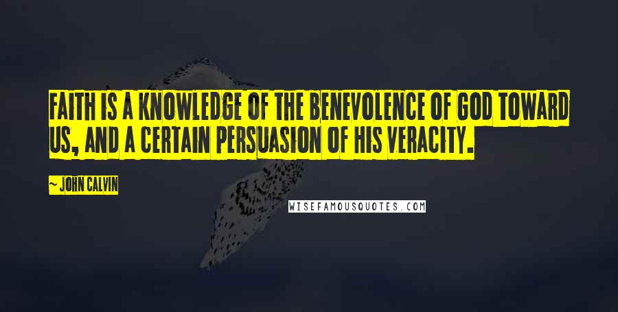 John Calvin Quotes: Faith is a knowledge of the benevolence of God toward us, and a certain persuasion of His veracity.