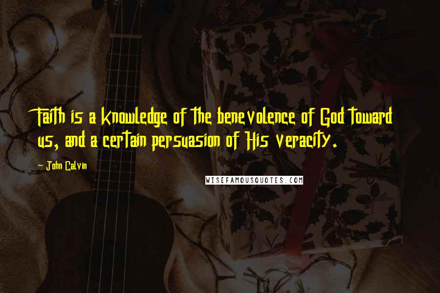 John Calvin Quotes: Faith is a knowledge of the benevolence of God toward us, and a certain persuasion of His veracity.