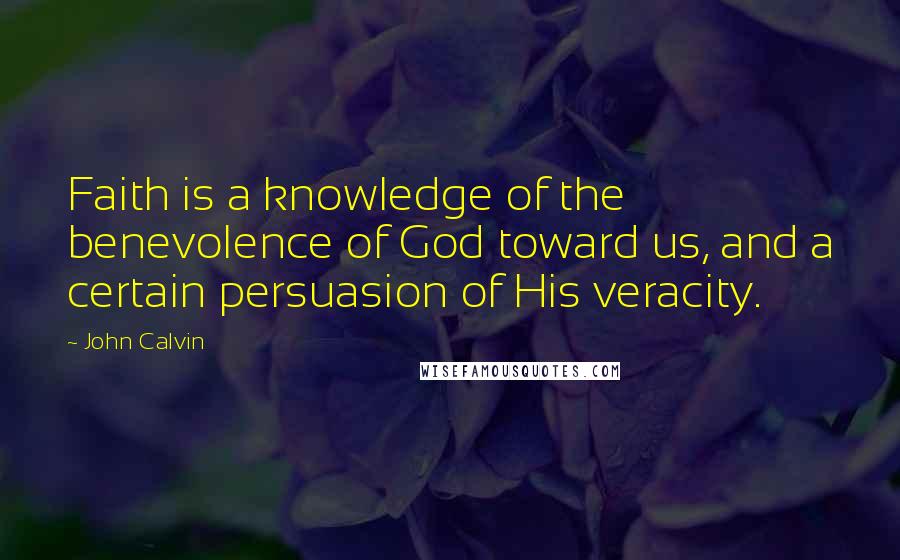 John Calvin Quotes: Faith is a knowledge of the benevolence of God toward us, and a certain persuasion of His veracity.