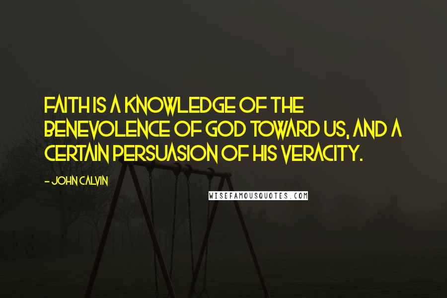 John Calvin Quotes: Faith is a knowledge of the benevolence of God toward us, and a certain persuasion of His veracity.