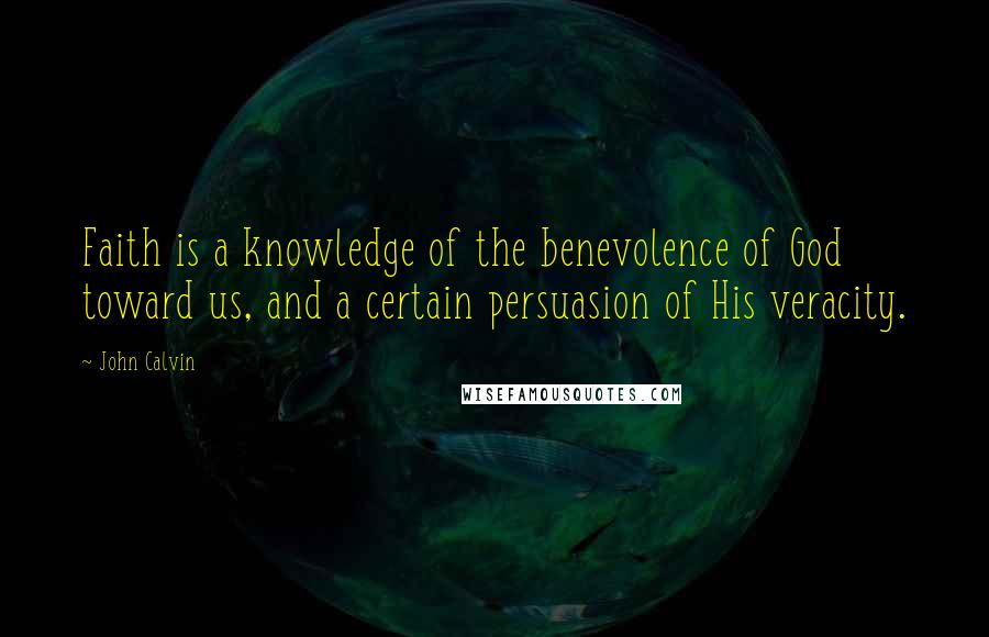 John Calvin Quotes: Faith is a knowledge of the benevolence of God toward us, and a certain persuasion of His veracity.