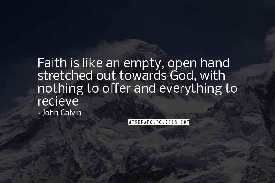 John Calvin Quotes: Faith is like an empty, open hand stretched out towards God, with nothing to offer and everything to recieve