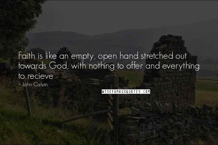 John Calvin Quotes: Faith is like an empty, open hand stretched out towards God, with nothing to offer and everything to recieve