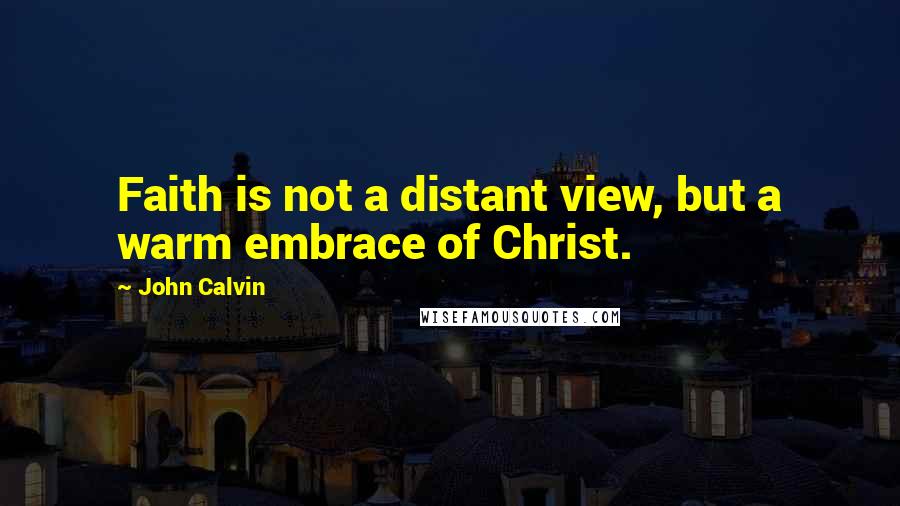 John Calvin Quotes: Faith is not a distant view, but a warm embrace of Christ.