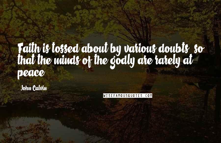 John Calvin Quotes: Faith is tossed about by various doubts, so that the minds of the godly are rarely at peace.