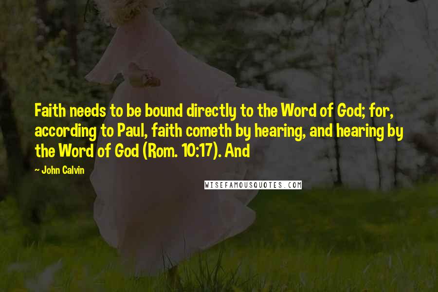 John Calvin Quotes: Faith needs to be bound directly to the Word of God; for, according to Paul, faith cometh by hearing, and hearing by the Word of God (Rom. 10:17). And