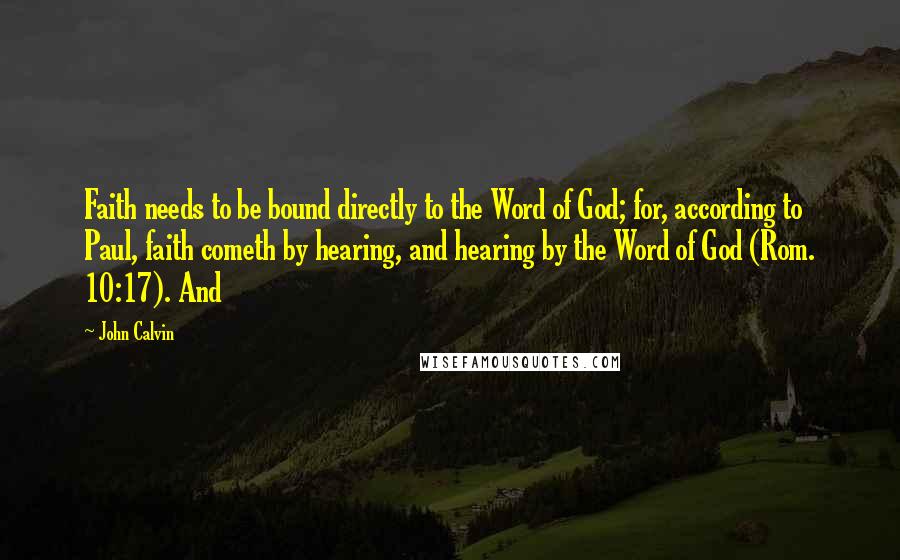 John Calvin Quotes: Faith needs to be bound directly to the Word of God; for, according to Paul, faith cometh by hearing, and hearing by the Word of God (Rom. 10:17). And