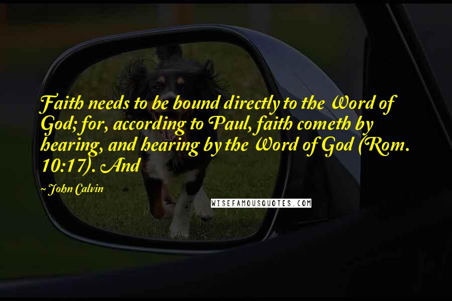 John Calvin Quotes: Faith needs to be bound directly to the Word of God; for, according to Paul, faith cometh by hearing, and hearing by the Word of God (Rom. 10:17). And