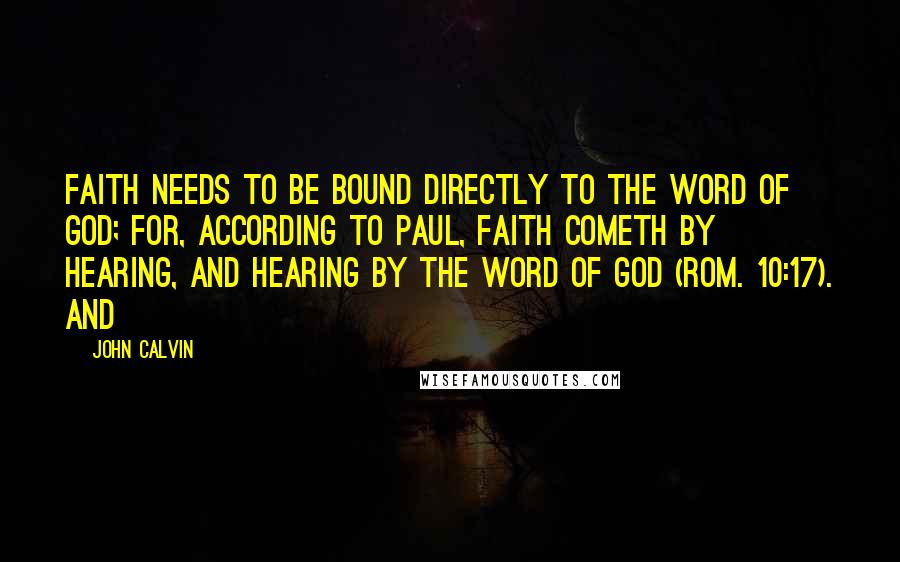 John Calvin Quotes: Faith needs to be bound directly to the Word of God; for, according to Paul, faith cometh by hearing, and hearing by the Word of God (Rom. 10:17). And