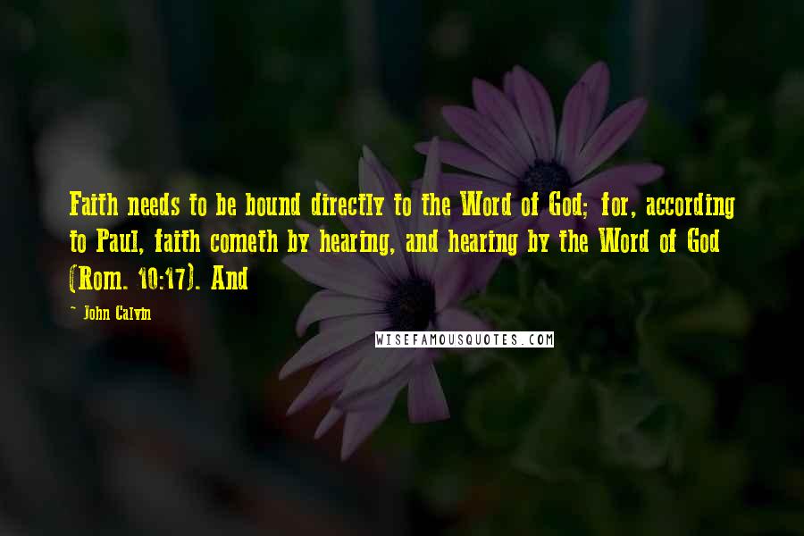John Calvin Quotes: Faith needs to be bound directly to the Word of God; for, according to Paul, faith cometh by hearing, and hearing by the Word of God (Rom. 10:17). And