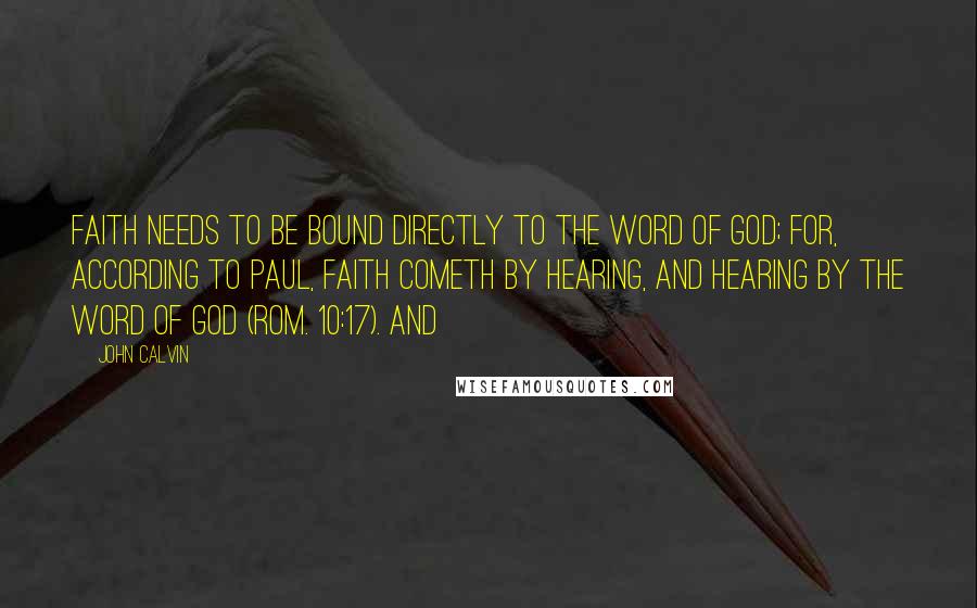 John Calvin Quotes: Faith needs to be bound directly to the Word of God; for, according to Paul, faith cometh by hearing, and hearing by the Word of God (Rom. 10:17). And