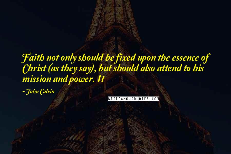 John Calvin Quotes: Faith not only should be fixed upon the essence of Christ (as they say), but should also attend to his mission and power. It