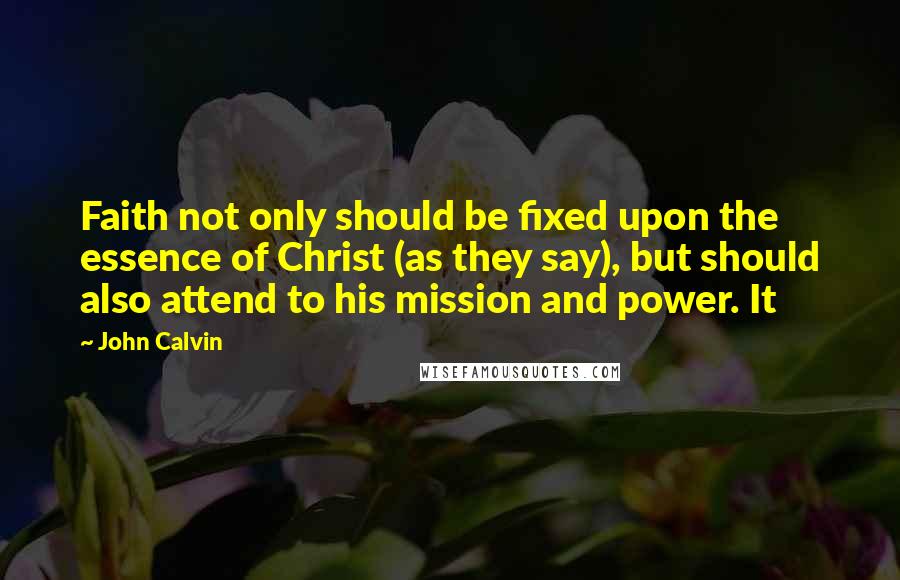 John Calvin Quotes: Faith not only should be fixed upon the essence of Christ (as they say), but should also attend to his mission and power. It