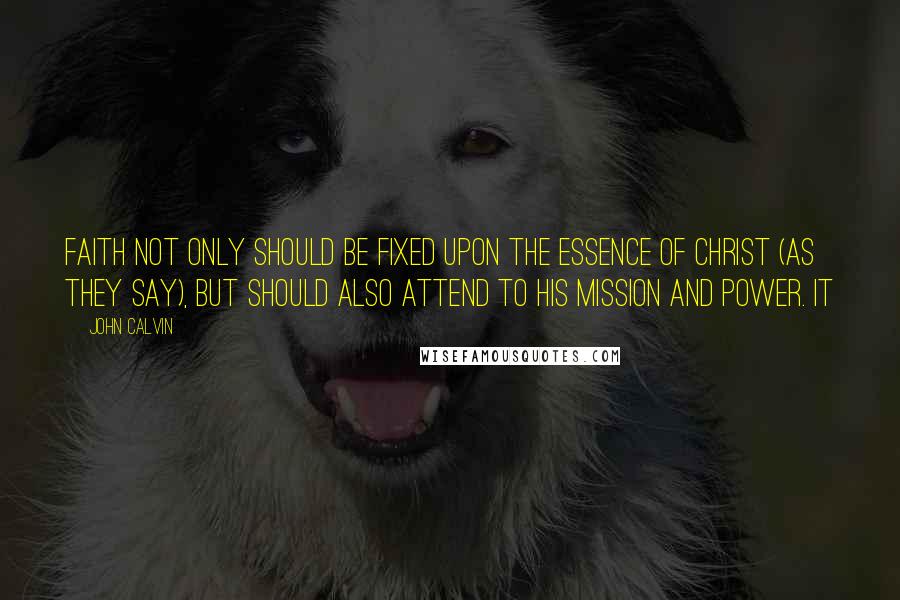 John Calvin Quotes: Faith not only should be fixed upon the essence of Christ (as they say), but should also attend to his mission and power. It