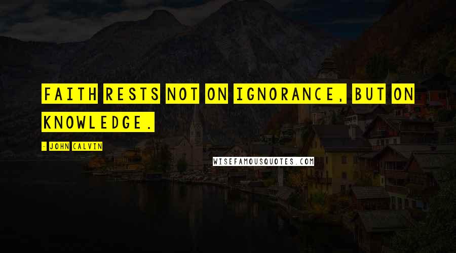 John Calvin Quotes: Faith rests not on ignorance, but on knowledge.