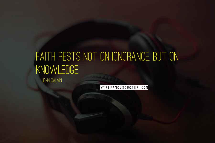 John Calvin Quotes: Faith rests not on ignorance, but on knowledge.