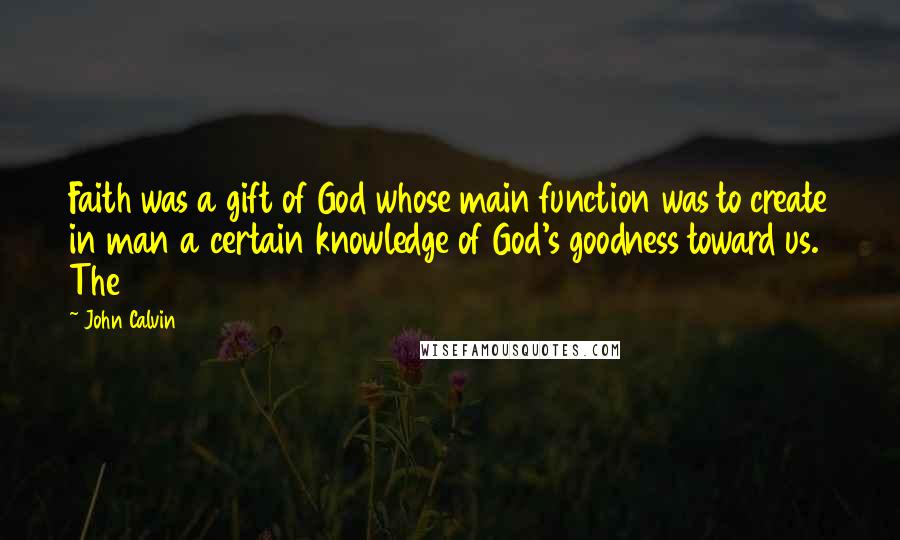 John Calvin Quotes: Faith was a gift of God whose main function was to create in man a certain knowledge of God's goodness toward us. The