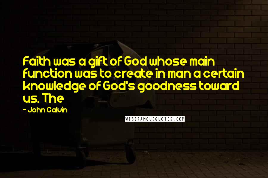 John Calvin Quotes: Faith was a gift of God whose main function was to create in man a certain knowledge of God's goodness toward us. The