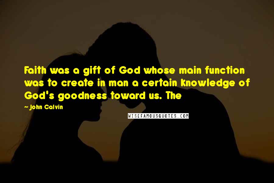 John Calvin Quotes: Faith was a gift of God whose main function was to create in man a certain knowledge of God's goodness toward us. The