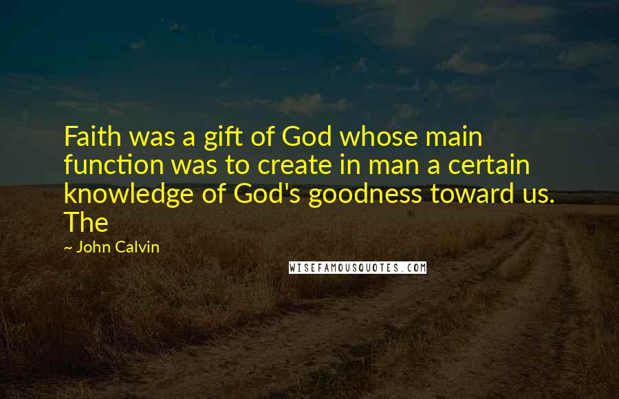 John Calvin Quotes: Faith was a gift of God whose main function was to create in man a certain knowledge of God's goodness toward us. The