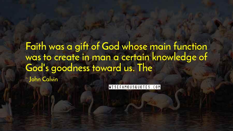 John Calvin Quotes: Faith was a gift of God whose main function was to create in man a certain knowledge of God's goodness toward us. The
