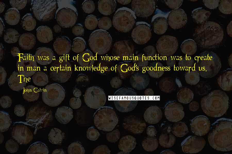 John Calvin Quotes: Faith was a gift of God whose main function was to create in man a certain knowledge of God's goodness toward us. The