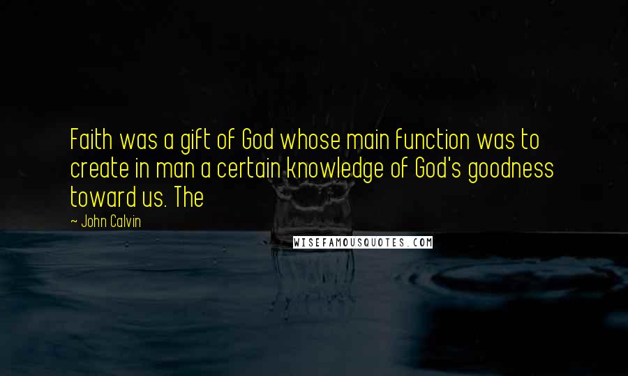 John Calvin Quotes: Faith was a gift of God whose main function was to create in man a certain knowledge of God's goodness toward us. The