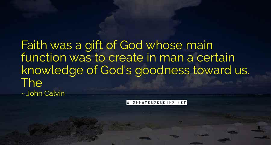John Calvin Quotes: Faith was a gift of God whose main function was to create in man a certain knowledge of God's goodness toward us. The