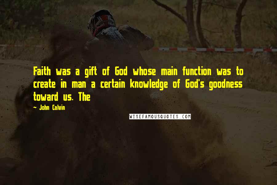 John Calvin Quotes: Faith was a gift of God whose main function was to create in man a certain knowledge of God's goodness toward us. The