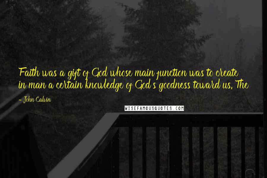 John Calvin Quotes: Faith was a gift of God whose main function was to create in man a certain knowledge of God's goodness toward us. The