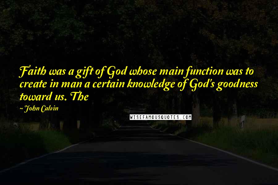John Calvin Quotes: Faith was a gift of God whose main function was to create in man a certain knowledge of God's goodness toward us. The