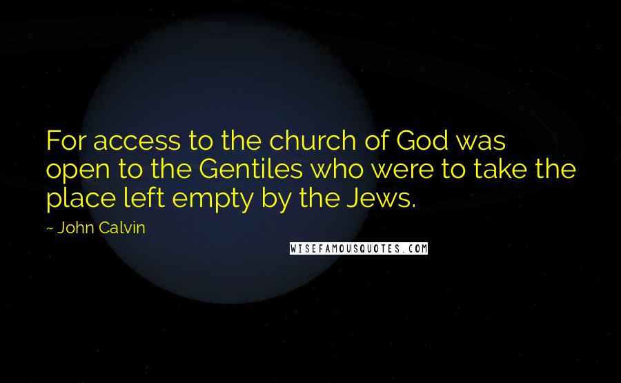 John Calvin Quotes: For access to the church of God was open to the Gentiles who were to take the place left empty by the Jews.