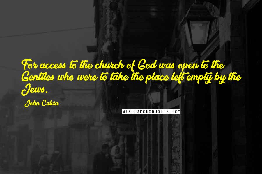 John Calvin Quotes: For access to the church of God was open to the Gentiles who were to take the place left empty by the Jews.