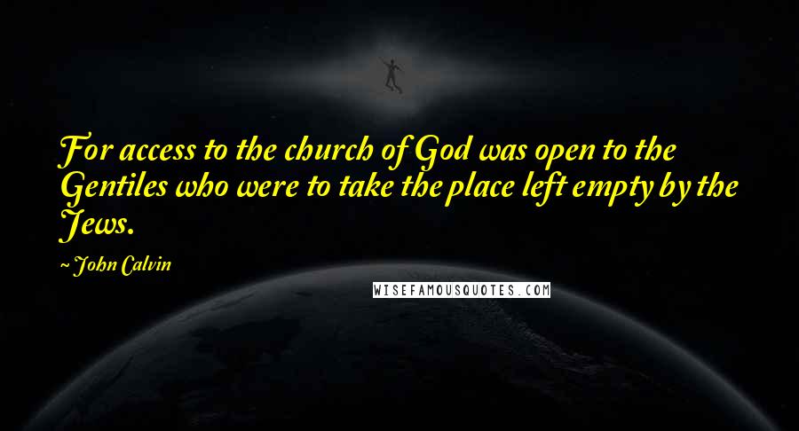 John Calvin Quotes: For access to the church of God was open to the Gentiles who were to take the place left empty by the Jews.