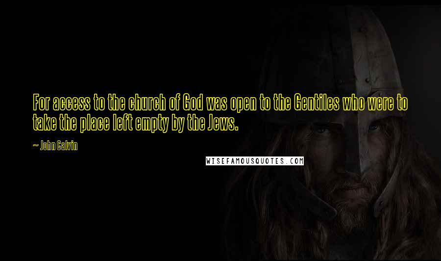 John Calvin Quotes: For access to the church of God was open to the Gentiles who were to take the place left empty by the Jews.